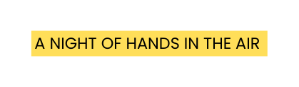 A NIGHT OF HANDS IN THE AIR